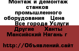 Монтаж и демонтаж станков, промышленного оборудования › Цена ­ 5 000 - Все города Услуги » Другие   . Ханты-Мансийский,Нягань г.